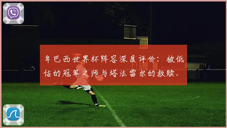 年巴西世界杯阵容深度评价：被低估的冠军之师与塔法雷尔的救赎。