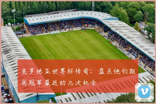 克罗地亚世界杯传奇：盘点他们距离冠军最近的几次机会