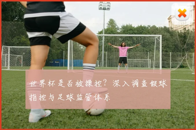 世界杯是否被操控？深入调查假球指控与足球监管体系