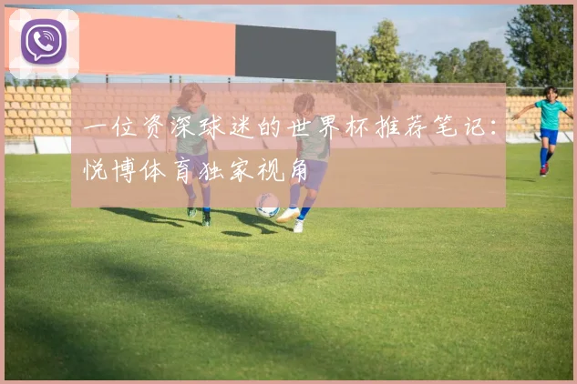 一位资深球迷的世界杯推荐笔记：悦博体育独家视角