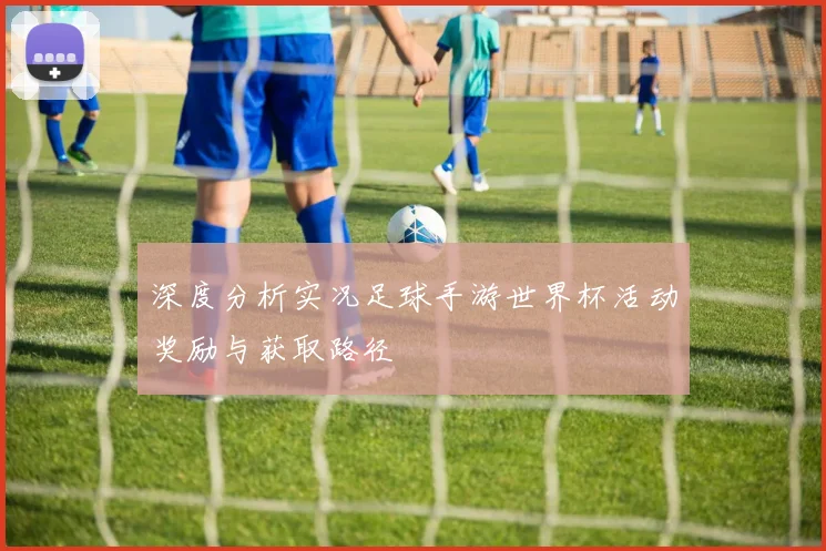 深度分析实况足球手游世界杯活动奖励与获取路径