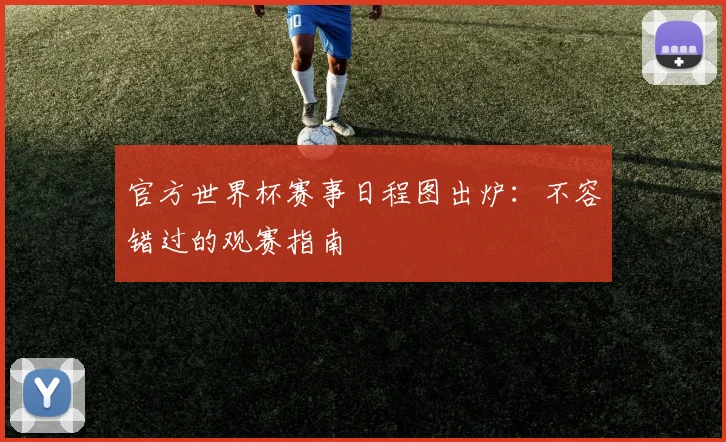 官方世界杯赛事日程图出炉：不容错过的观赛指南