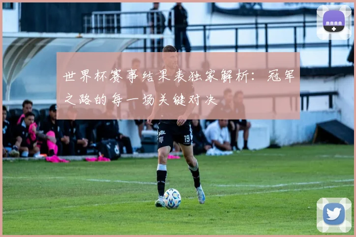 世界杯赛事结果表独家解析：冠军之路的每一场关键对决