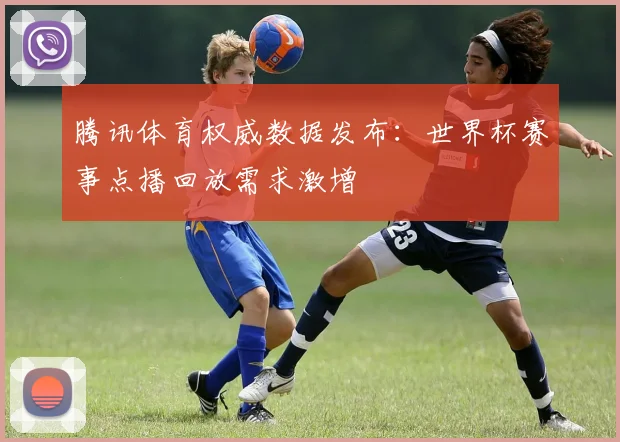 腾讯体育权威数据发布：世界杯赛事点播回放需求激增