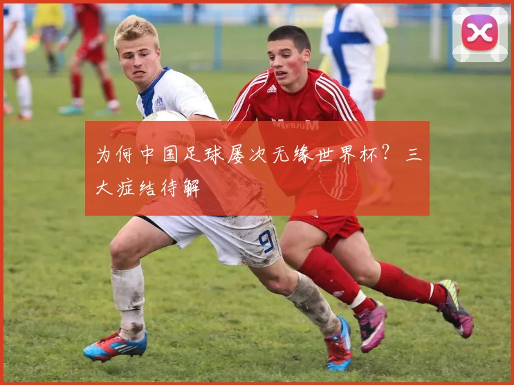 为何中国足球屡次无缘世界杯？三大症结待解