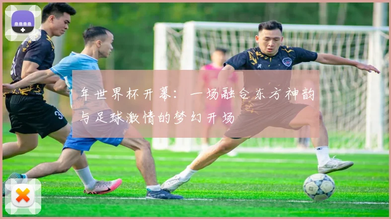 年世界杯开幕：一场融合东方神韵与足球激情的梦幻开场