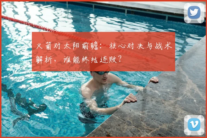 火箭对太阳前瞻：核心对决与战术解析，谁能终结连败？