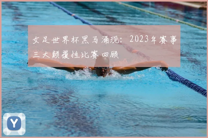 女足世界杯黑马涌现：2023年赛事三大颠覆性比赛回顾