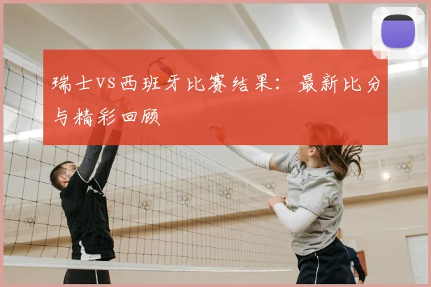 瑞士vs西班牙比赛结果：最新比分与精彩回顾