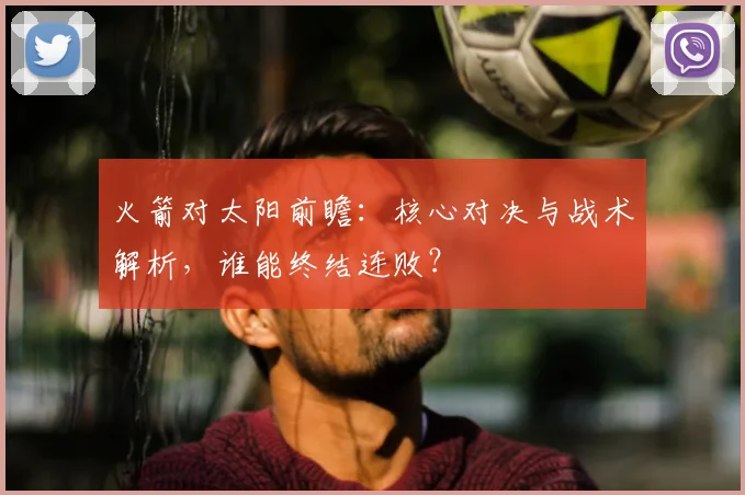 火箭对太阳前瞻：核心对决与战术解析，谁能终结连败？