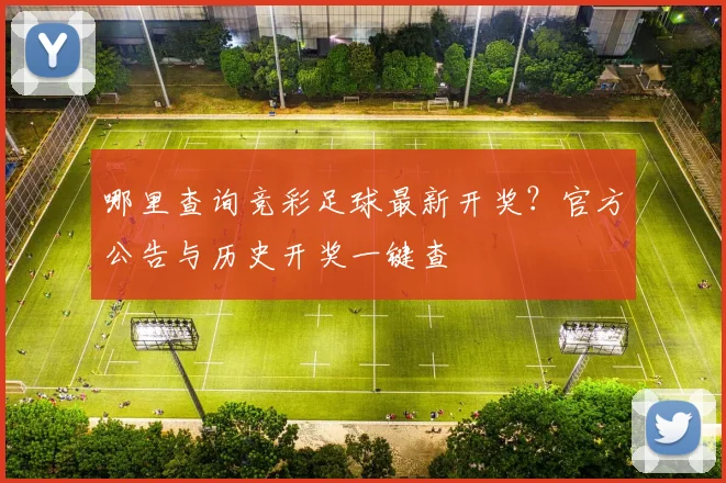 哪里查询竞彩足球最新开奖？官方公告与历史开奖一键查
