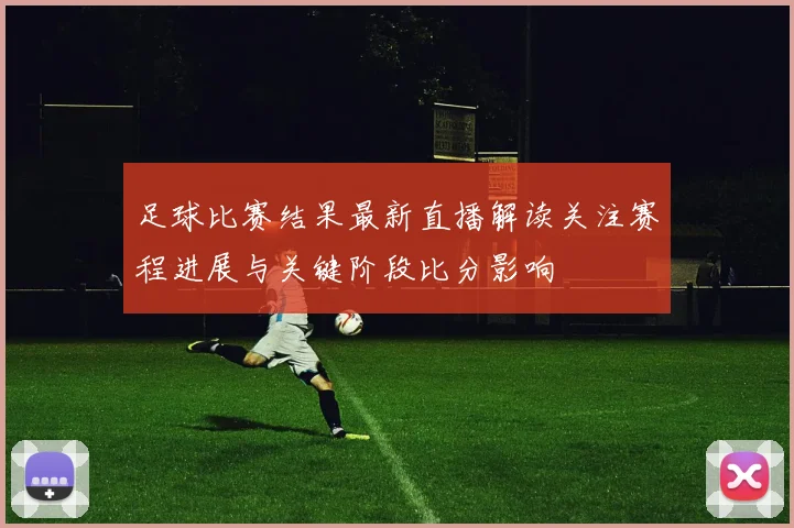 足球比赛结果最新直播解读关注赛程进展与关键阶段比分影响