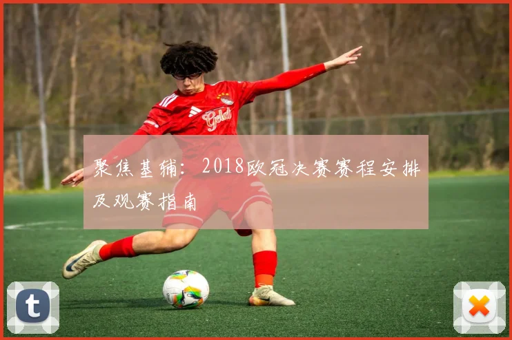 聚焦基辅：2018欧冠决赛赛程安排及观赛指南