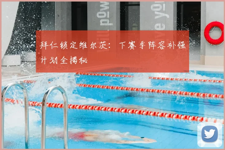 拜仁锁定维尔茨：下赛季阵容补强计划全揭秘