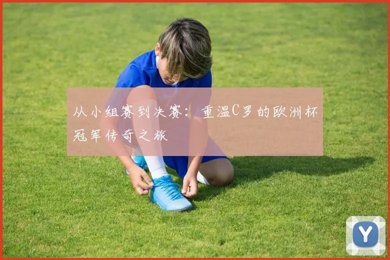 从小组赛到决赛：重温C罗的欧洲杯冠军传奇之旅