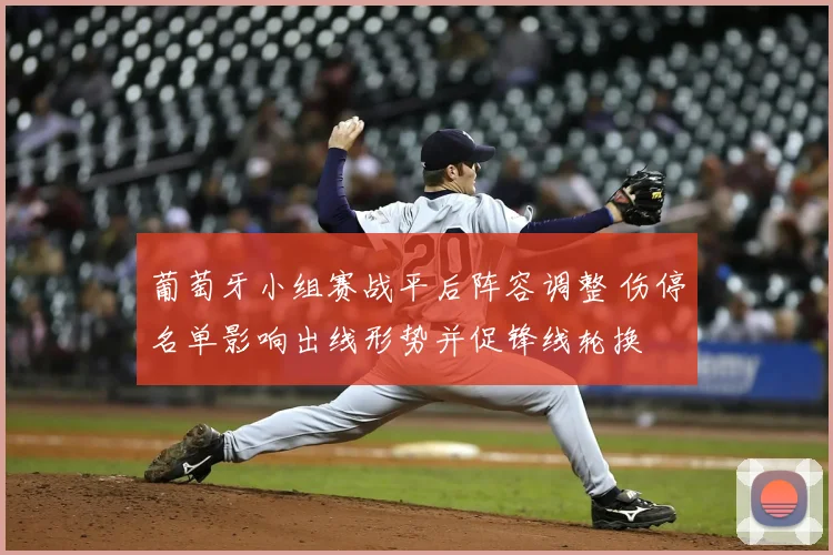 葡萄牙小组赛战平后阵容调整 伤停名单影响出线形势并促锋线轮换