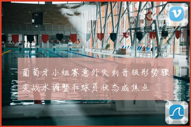 葡萄牙小组赛意外失利晋级形势骤变战术调整和球员状态成焦点