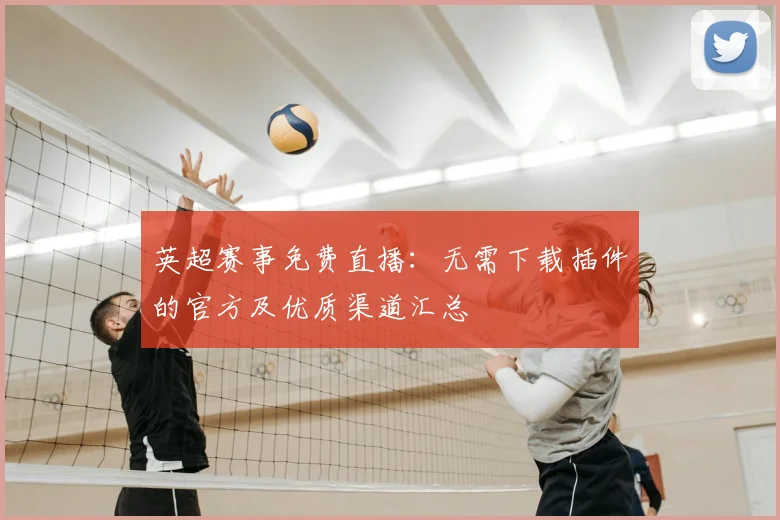 英超赛事免费直播：无需下载插件的官方及优质渠道汇总