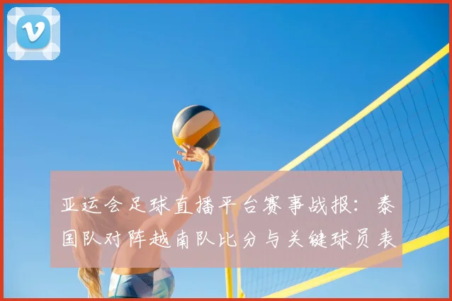 亚运会足球直播平台赛事战报:泰国队对阵越南队比分与关键球员表现分析