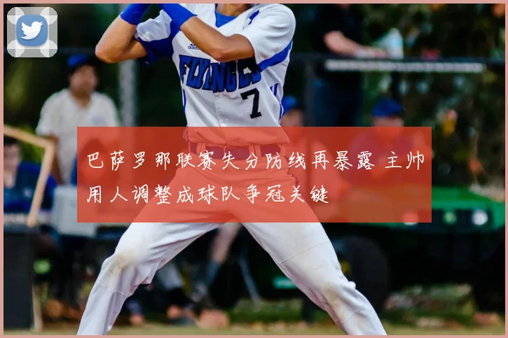 巴萨罗那联赛失分防线再暴露 主帅用人调整成球队争冠关键