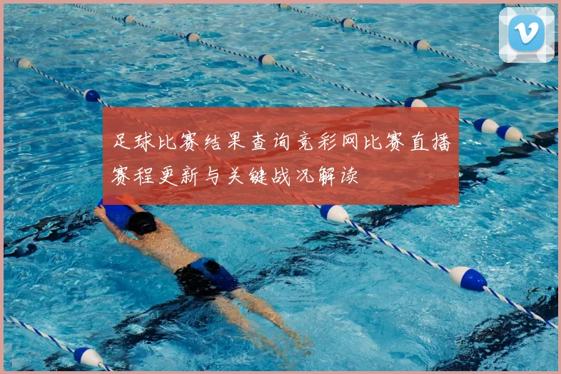 足球比赛结果查询竞彩网比赛直播赛程更新与关键战况解读