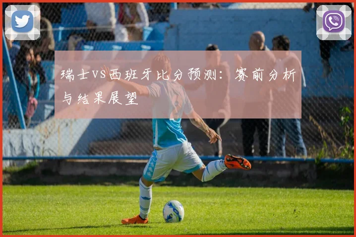 瑞士vs西班牙比分预测:赛前分析与结果展望