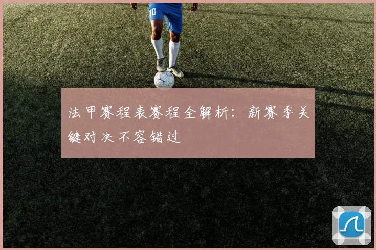 法甲赛程表赛程全解析:新赛季关键对决不容错过