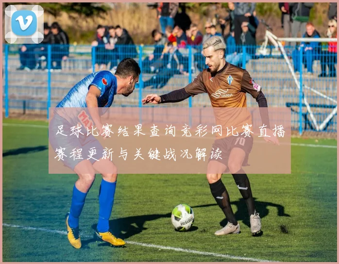 足球比赛结果查询竞彩网比赛直播赛程更新与关键战况解读