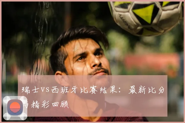 瑞士vs西班牙比赛结果：最新比分与精彩回顾