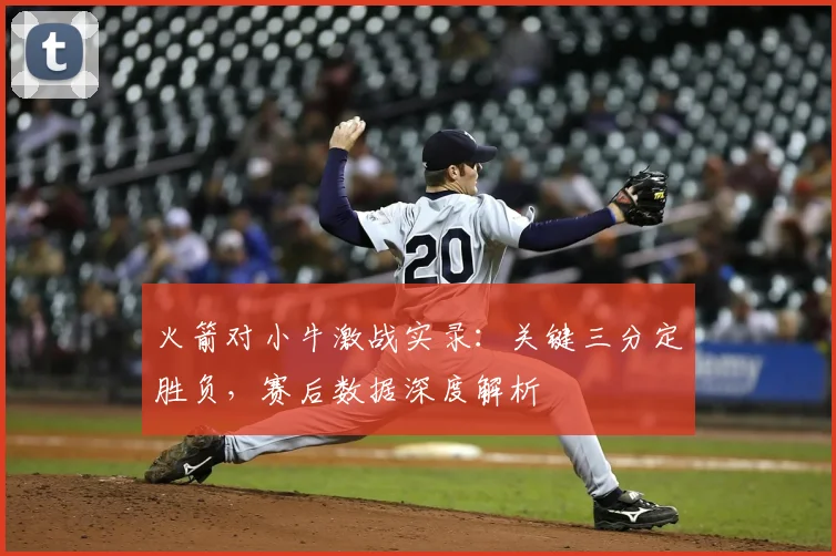 火箭对小牛激战实录：关键三分定胜负，赛后数据深度解析