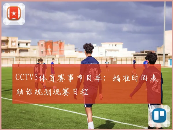 CCTV5体育赛事节目单：精准时间表助你规划观赛日程