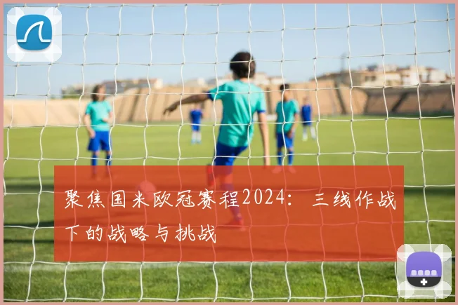 聚焦国米欧冠赛程2024：三线作战下的战略与挑战