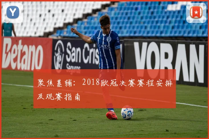 聚焦基辅：2018欧冠决赛赛程安排及观赛指南
