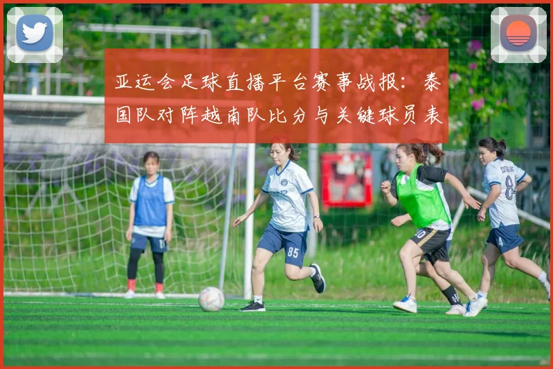 亚运会足球直播平台赛事战报:泰国队对阵越南队比分与关键球员表现分析