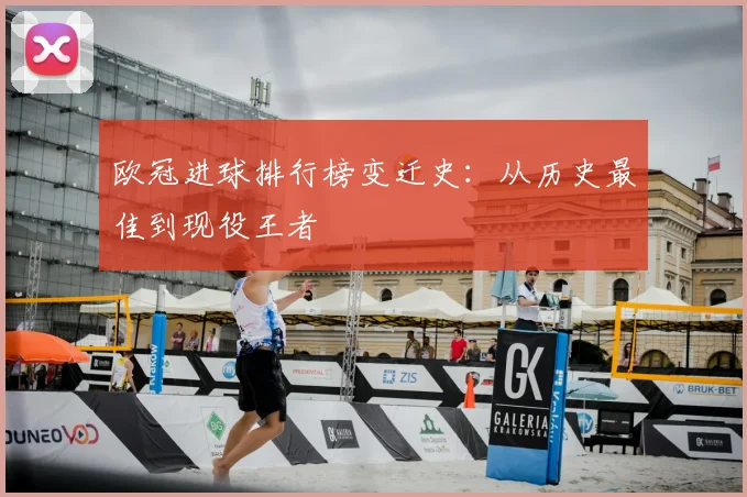 欧冠进球排行榜变迁史：从历史最佳到现役王者