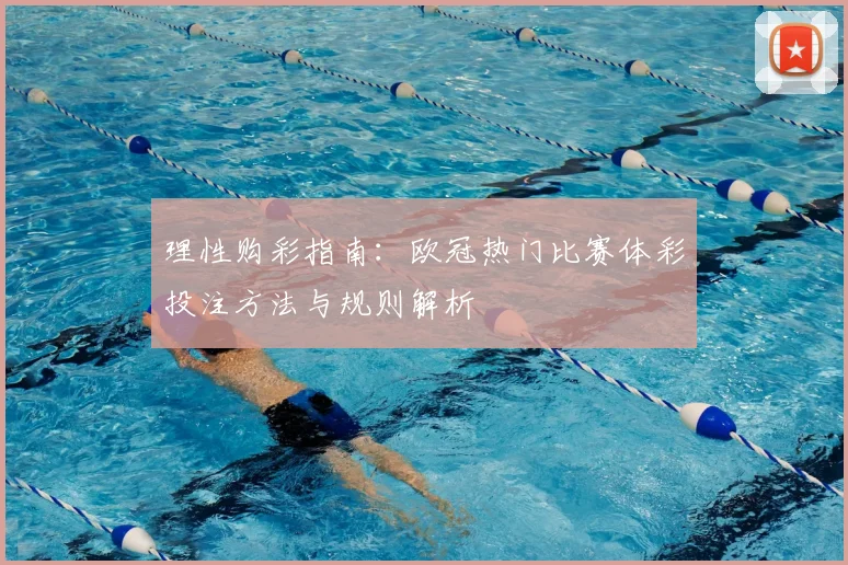 理性购彩指南：欧冠热门比赛体彩投注方法与规则解析