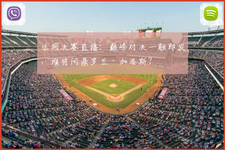 法网决赛直播：巅峰对决一触即发，谁将问鼎罗兰·加洛斯？