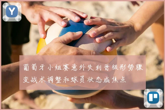 葡萄牙小组赛意外失利晋级形势骤变战术调整和球员状态成焦点