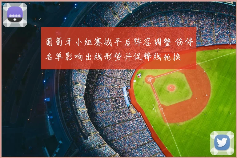 葡萄牙小组赛战平后阵容调整 伤停名单影响出线形势并促锋线轮换