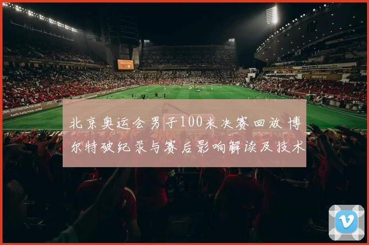 北京奥运会男子100米决赛回放 博尔特破纪录与赛后影响解读及技术看点