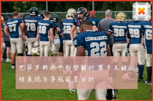 巴萨罗那西甲形势解析 赛季关键战绩表现与争冠前景分析