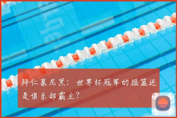 拜仁慕尼黑：世界杯冠军的摇篮还是俱乐部霸主？
