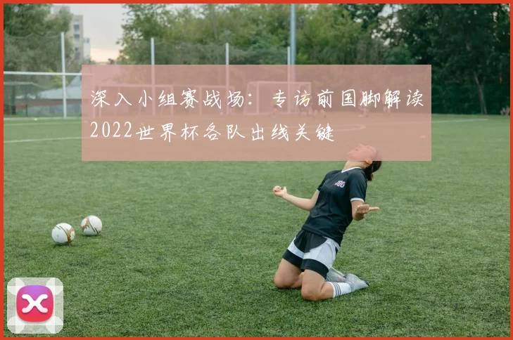 深入小组赛战场:专访前国脚解读2022世界杯各队出线关键