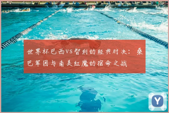 世界杯巴西vs智利的经典对决:桑巴军团与南美红魔的宿命之战