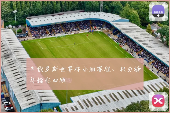 年俄罗斯世界杯小组赛程、积分榜与精彩回顾