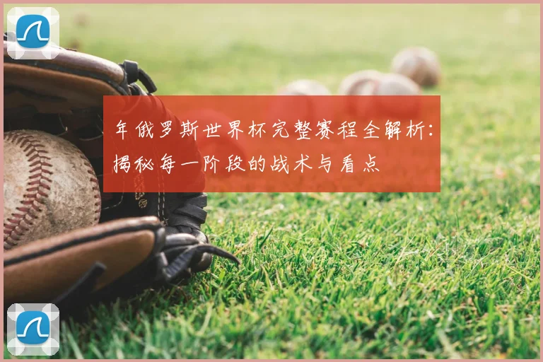 年俄罗斯世界杯完整赛程全解析:揭秘每一阶段的战术与看点
