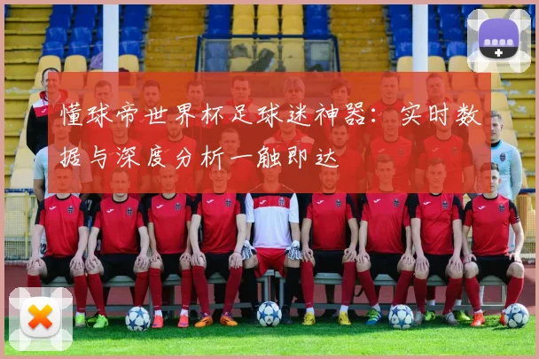 懂球帝世界杯足球迷神器：实时数据与深度分析一触即达