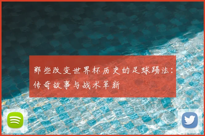 那些改变世界杯历史的足球踢法:传奇故事与战术革新