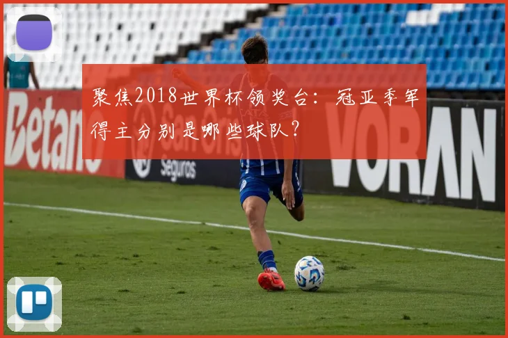 聚焦2018世界杯领奖台：冠亚季军得主分别是哪些球队？