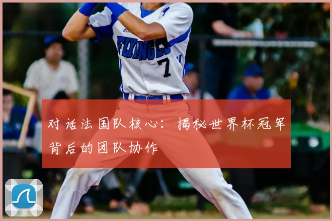 对话法国队核心:揭秘世界杯冠军背后的团队协作